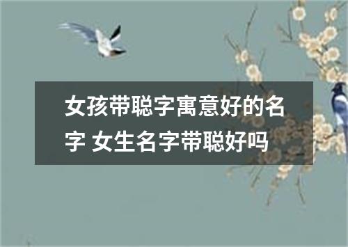 女孩带聪字寓意好的名字 女生名字带聪好吗