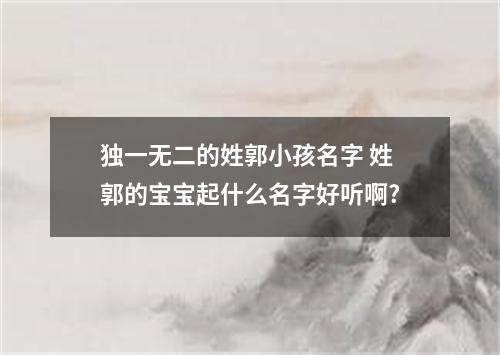独一无二的姓郭小孩名字 姓郭的宝宝起什么名字好听啊?