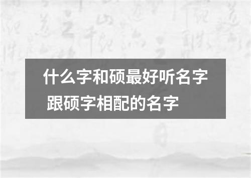 什么字和硕最好听名字 跟硕字相配的名字