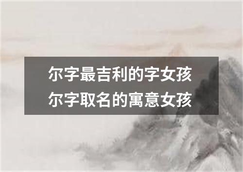 尔字最吉利的字女孩 尔字取名的寓意女孩