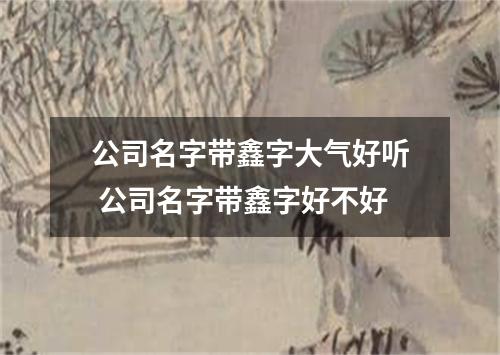 公司名字带鑫字大气好听 公司名字带鑫字好不好