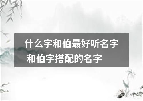 什么字和伯最好听名字 和伯字搭配的名字