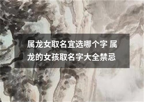 属龙女取名宜选哪个字 属龙的女孩取名字大全禁忌