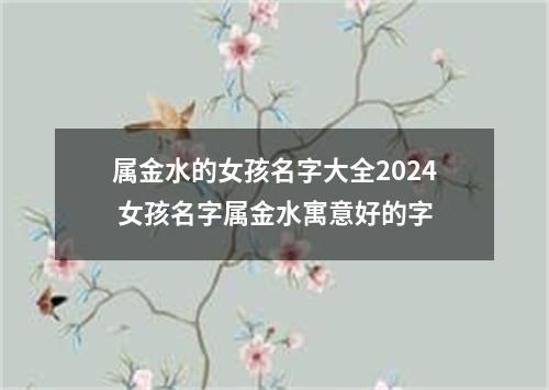 属金水的女孩名字大全2024 女孩名字属金水寓意好的字