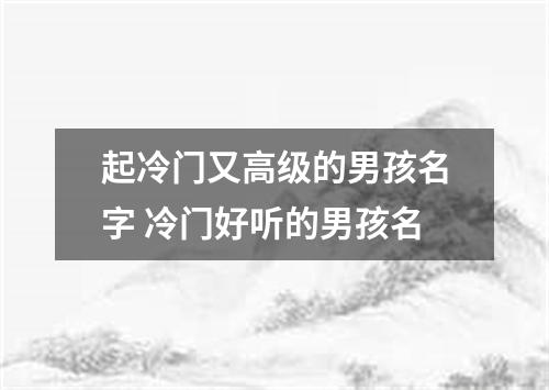 起冷门又高级的男孩名字 冷门好听的男孩名