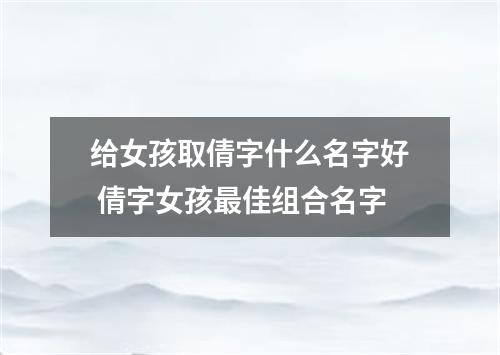 给女孩取倩字什么名字好 倩字女孩最佳组合名字