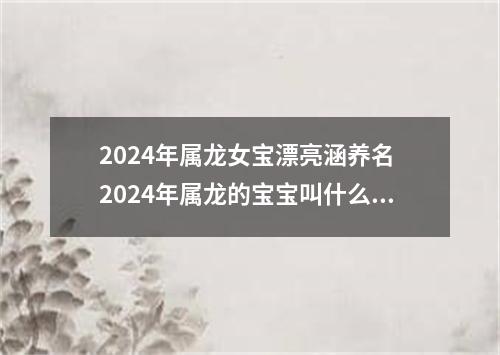 2024年属龙女宝漂亮涵养名 2024年属龙的宝宝叫什么名字好