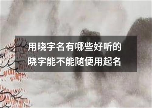 用晓字名有哪些好听的 晓字能不能随便用起名