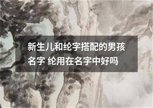 新生儿和纶字搭配的男孩名字 纶用在名字中好吗