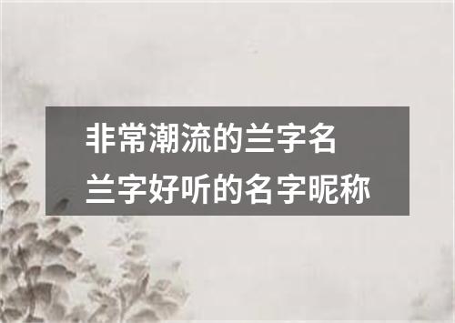 非常潮流的兰字名 兰字好听的名字昵称