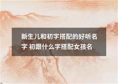 新生儿和初字搭配的好听名字 初跟什么字搭配女孩名