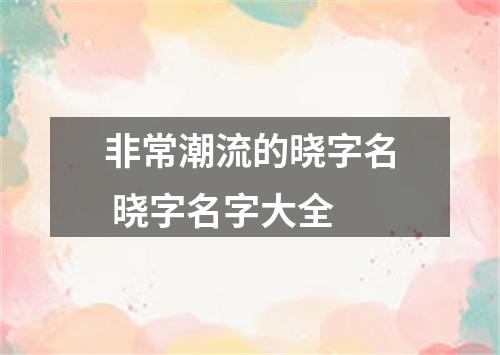 非常潮流的晓字名 晓字名字大全