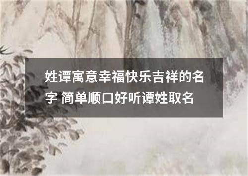 姓谭寓意幸福快乐吉祥的名字 简单顺口好听谭姓取名