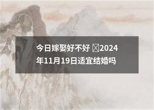 今日嫁娶好不好 ​2024年11月19日适宜结婚吗