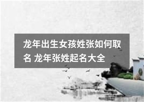 龙年出生女孩姓张如何取名 龙年张姓起名大全
