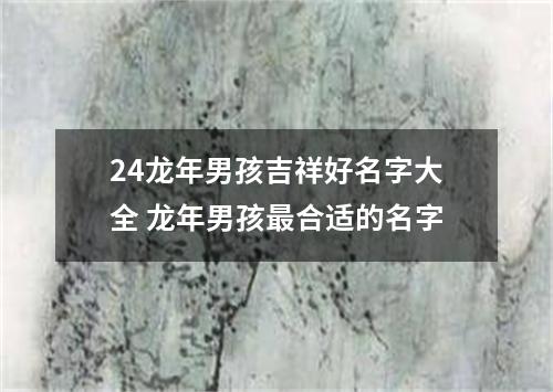 24龙年男孩吉祥好名字大全 龙年男孩最合适的名字