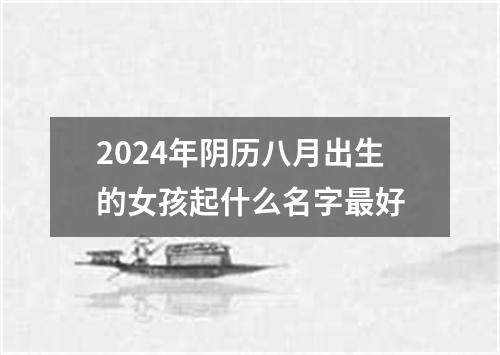 2024年阴历八月出生的女孩起什么名字最好