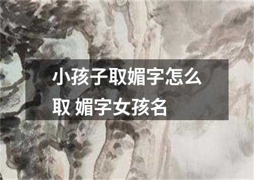 小孩子取媚字怎么取 媚字女孩名