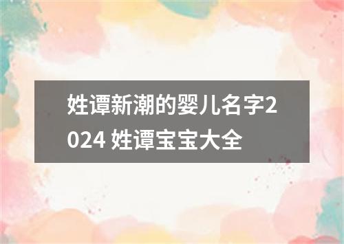 姓谭新潮的婴儿名字2024 姓谭宝宝大全