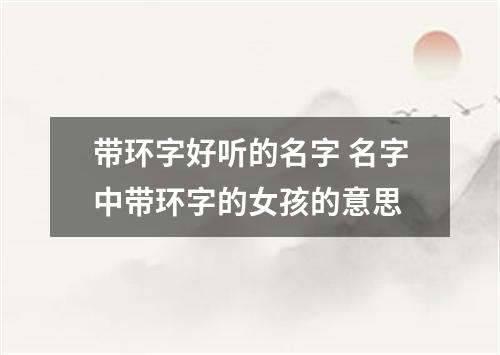 带环字好听的名字 名字中带环字的女孩的意思