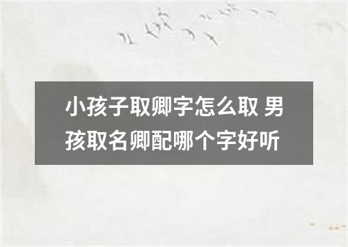 小孩子取卿字怎么取 男孩取名卿配哪个字好听