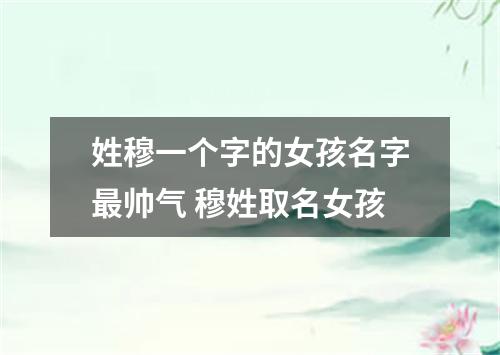 姓穆一个字的女孩名字最帅气 穆姓取名女孩