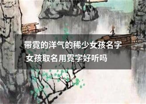 带霓的洋气的稀少女孩名字 女孩取名用霓字好听吗