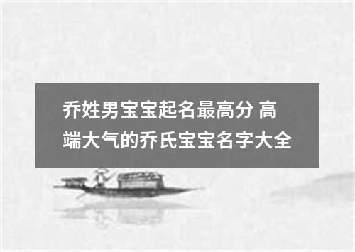 乔姓男宝宝起名最高分 高端大气的乔氏宝宝名字大全