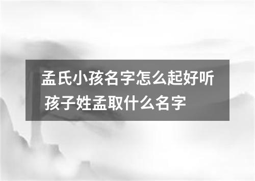 孟氏小孩名字怎么起好听 孩子姓孟取什么名字