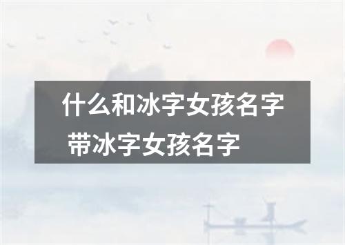 什么和冰字女孩名字 带冰字女孩名字