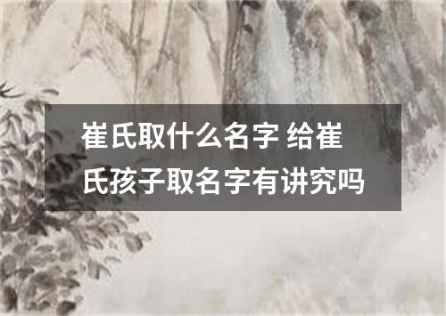 崔氏取什么名字 给崔氏孩子取名字有讲究吗