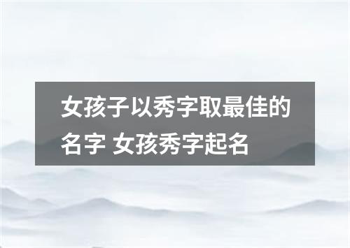 女孩子以秀字取最佳的名字 女孩秀字起名