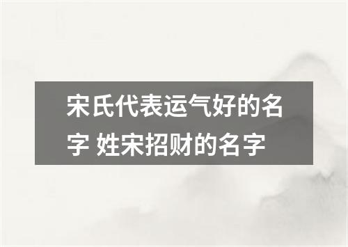 宋氏代表运气好的名字 姓宋招财的名字