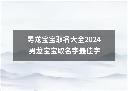 男龙宝宝取名大全2024 男龙宝宝取名字最佳字