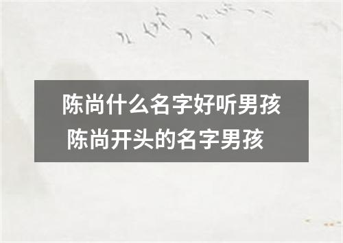 陈尚什么名字好听男孩 陈尚开头的名字男孩