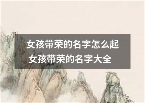 女孩带荣的名字怎么起 女孩带荣的名字大全