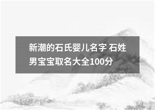 新潮的石氏婴儿名字 石姓男宝宝取名大全100分