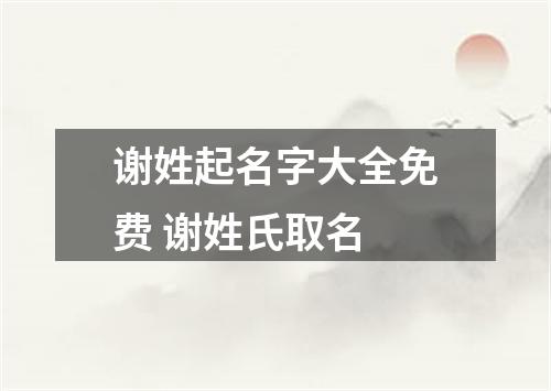 谢姓起名字大全免费 谢姓氏取名
