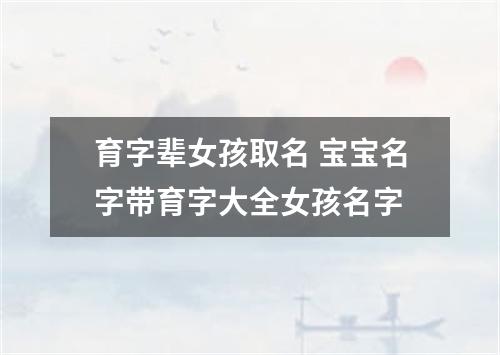 育字辈女孩取名 宝宝名字带育字大全女孩名字