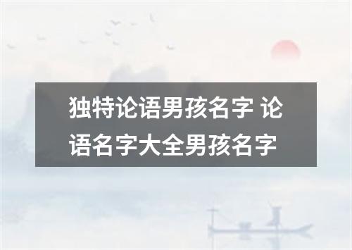 独特论语男孩名字 论语名字大全男孩名字