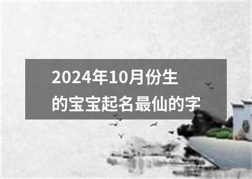 2024年10月份生的宝宝起名最仙的字