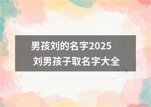男孩刘的名字2025 刘男孩子取名字大全