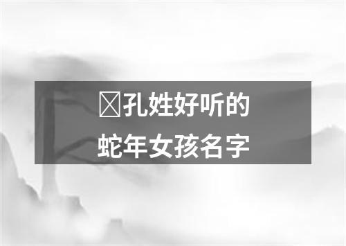​孔姓好听的蛇年女孩名字