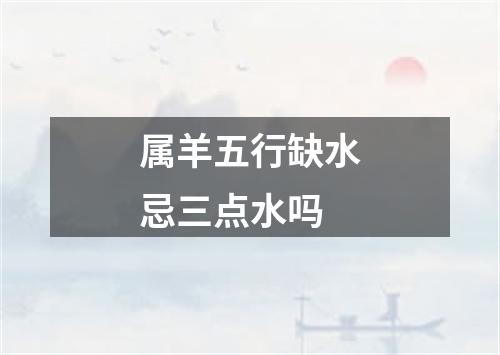 属羊五行缺水忌三点水吗