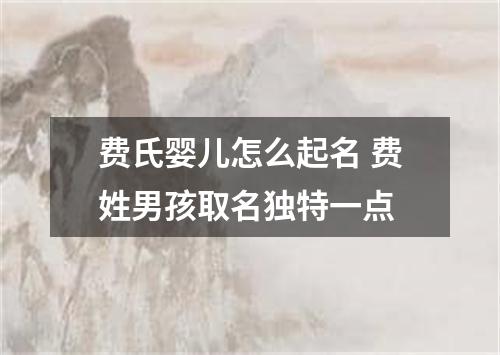 费氏婴儿怎么起名 费姓男孩取名独特一点