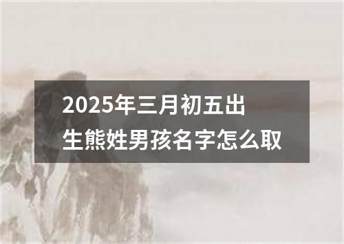 2025年三月初五出生熊姓男孩名字怎么取