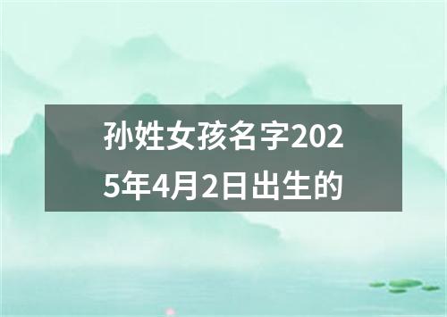 孙姓女孩名字2025年4月2日出生的