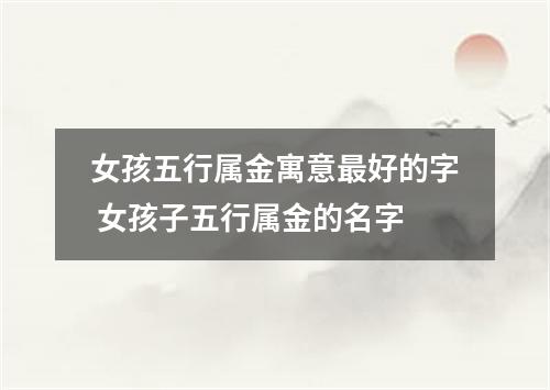 女孩五行属金寓意最好的字 女孩子五行属金的名字