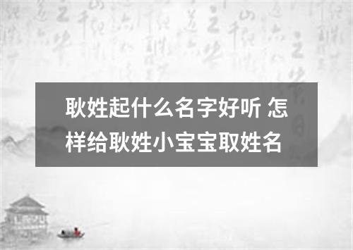 耿姓起什么名字好听 怎样给耿姓小宝宝取姓名