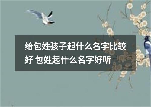 给包姓孩子起什么名字比较好 包姓起什么名字好听